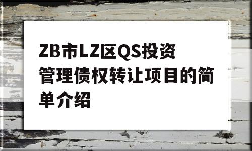 ZB市LZ区QS投资管理债权转让项目的简单介绍