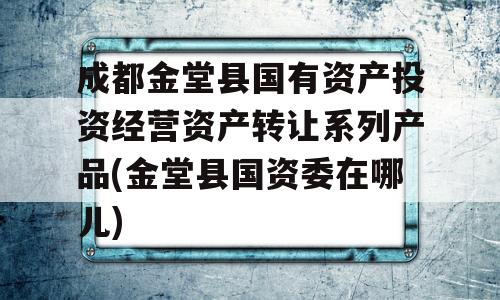 成都金堂县国有资产投资经营资产转让系列产品(金堂县国资委在哪儿)