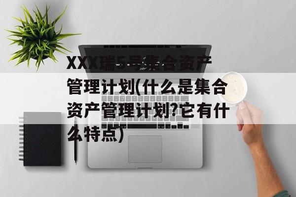 XXX瑞5号集合资产管理计划(什么是集合资产管理计划?它有什么特点)