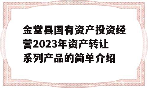 金堂县国有资产投资经营2023年资产转让系列产品的简单介绍