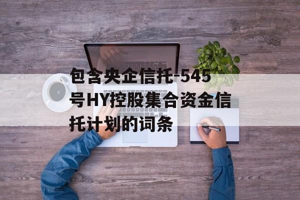 包含央企信托-545号HY控股集合资金信托计划的词条