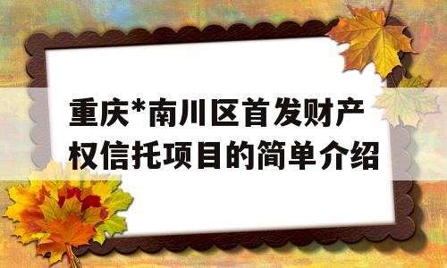 重庆*南川区首发财产权信托项目的简单介绍