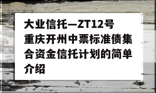 大业信托—ZT12号重庆开州中票标准债集合资金信托计划的简单介绍