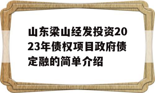 山东梁山经发投资2023年债权项目政府债定融的简单介绍