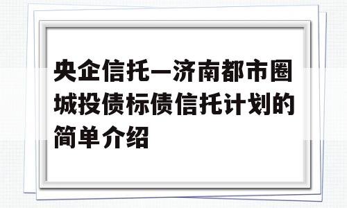 央企信托—济南都市圈城投债标债信托计划的简单介绍