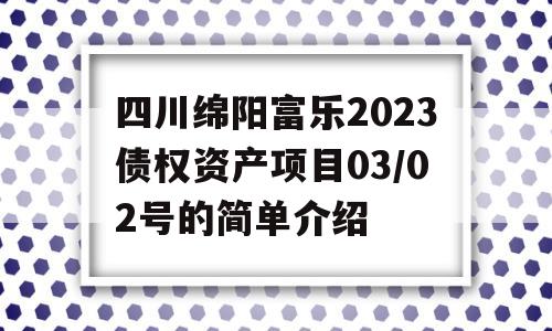 四川绵阳富乐2023债权资产项目03/02号的简单介绍