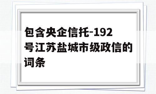 包含央企信托-192号江苏盐城市级政信的词条