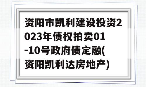 资阳市凯利建设投资2023年债权拍卖01-10号政府债定融(资阳凯利达房地产)