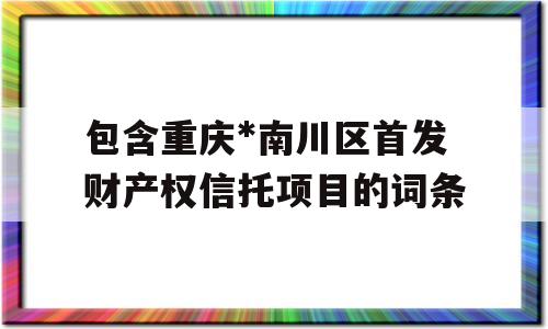 包含重庆*南川区首发财产权信托项目的词条