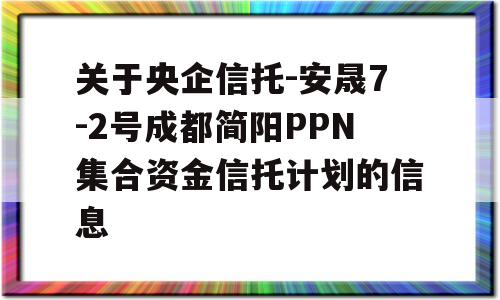 关于央企信托-安晟7-2号成都简阳PPN集合资金信托计划的信息