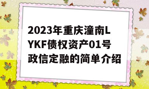 2023年重庆潼南LYKF债权资产01号政信定融的简单介绍