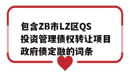 包含ZB市LZ区QS投资管理债权转让项目政府债定融的词条