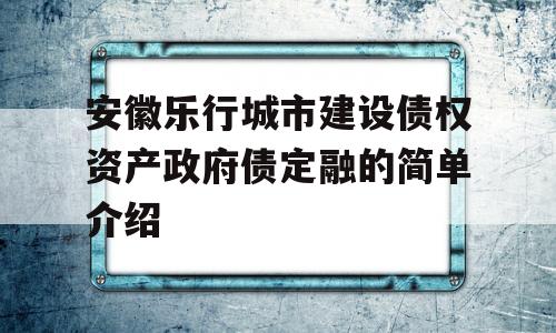 安徽乐行城市建设债权资产政府债定融的简单介绍