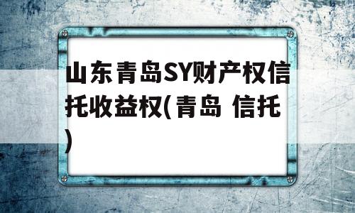 山东青岛SY财产权信托收益权(青岛 信托)