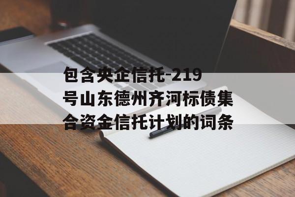 包含央企信托-219号山东德州齐河标债集合资金信托计划的词条