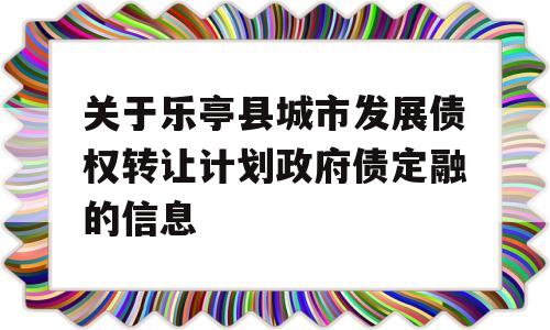 关于乐亭县城市发展债权转让计划政府债定融的信息