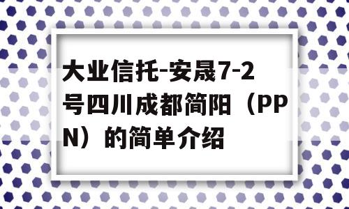 大业信托-安晟7-2号四川成都简阳（PPN）的简单介绍