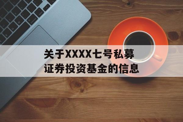 关于XXXX七号私募证券投资基金的信息