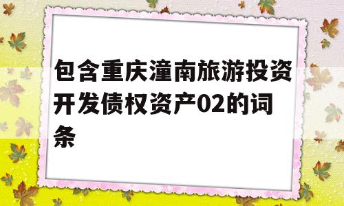 包含重庆潼南旅游投资开发债权资产02的词条