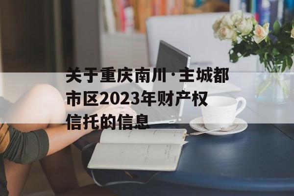 关于重庆南川·主城都市区2023年财产权信托的信息