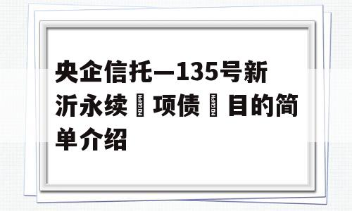 央企信托—135号新沂永续‮项债‬目的简单介绍