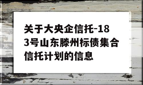 关于大央企信托-183号山东滕州标债集合信托计划的信息