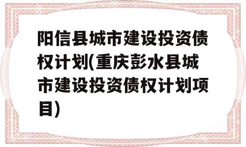 阳信县城市建设投资债权计划(重庆彭水县城市建设投资债权计划项目)