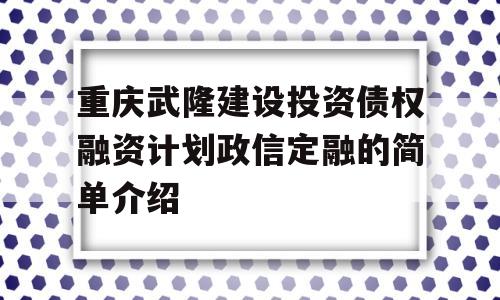 重庆武隆建设投资债权融资计划政信定融的简单介绍