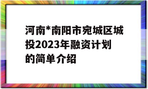 河南*南阳市宛城区城投2023年融资计划的简单介绍