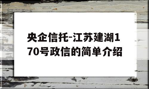 央企信托-江苏建湖170号政信的简单介绍