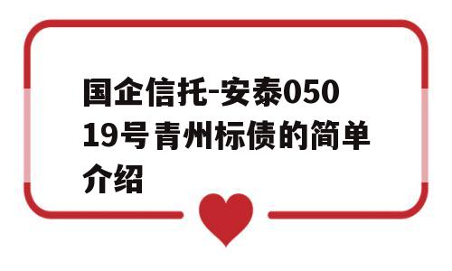 国企信托-安泰05019号青州标债的简单介绍