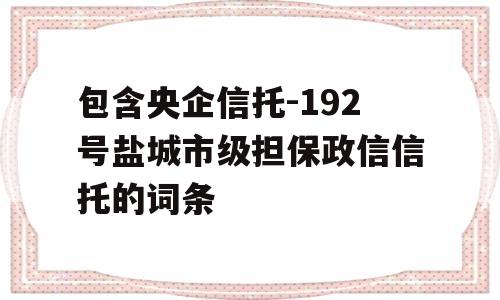 包含央企信托-192号盐城市级担保政信信托的词条