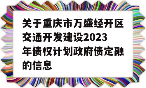 关于重庆市万盛经开区交通开发建设2023年债权计划政府债定融的信息