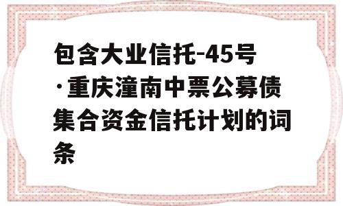 包含大业信托-45号·重庆潼南中票公募债集合资金信托计划的词条