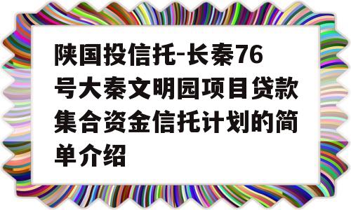 陕国投信托-长秦76号大秦文明园项目贷款集合资金信托计划的简单介绍