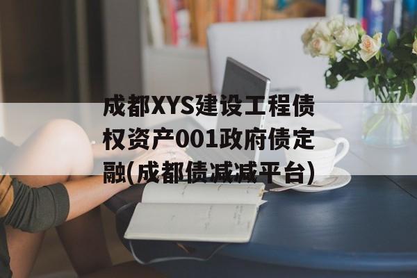 成都XYS建设工程债权资产001政府债定融(成都债减减平台)