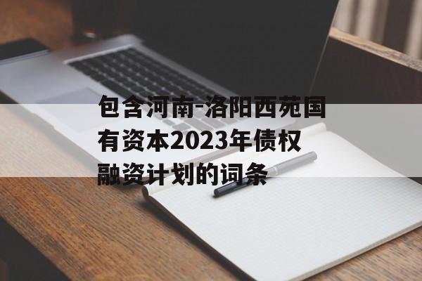 包含河南-洛阳西苑国有资本2023年债权融资计划的词条