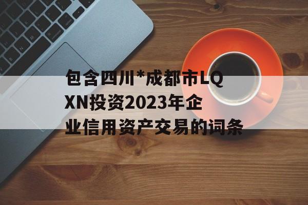 包含四川*成都市LQXN投资2023年企业信用资产交易的词条