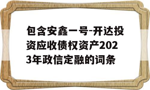 包含安鑫一号-开达投资应收债权资产2023年政信定融的词条