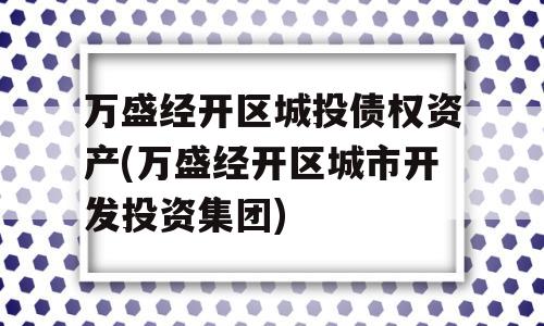 万盛经开区城投债权资产(万盛经开区城市开发投资集团)