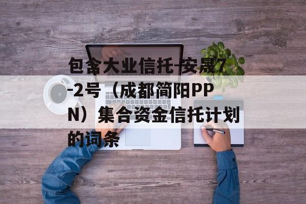 包含大业信托-安晟7-2号（成都简阳PPN）集合资金信托计划的词条