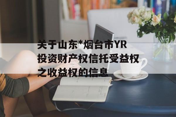 关于山东*烟台市YR投资财产权信托受益权之收益权的信息