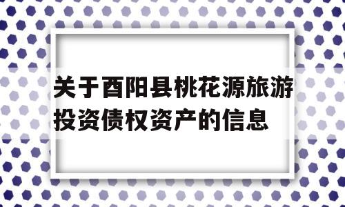 关于酉阳县桃花源旅游投资债权资产的信息