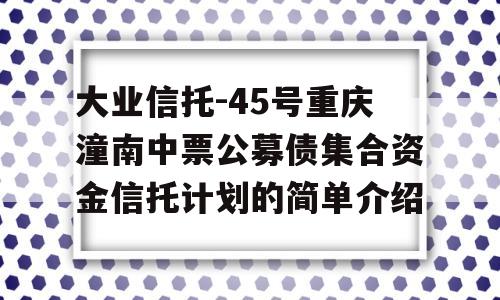 大业信托-45号重庆潼南中票公募债集合资金信托计划的简单介绍