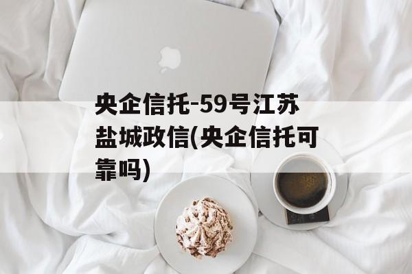 央企信托-59号江苏盐城政信(央企信托可靠吗)