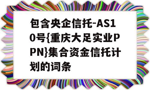 包含央企信托-AS10号{重庆大足实业PPN}集合资金信托计划的词条