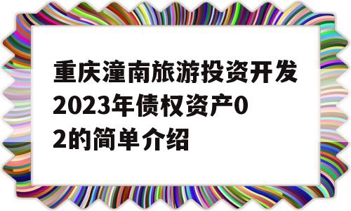 重庆潼南旅游投资开发2023年债权资产02的简单介绍