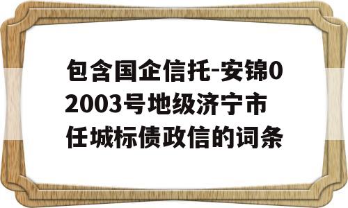 包含国企信托-安锦02003号地级济宁市任城标债政信的词条