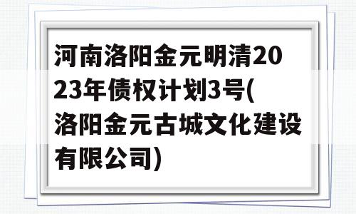 河南洛阳金元明清2023年债权计划3号(洛阳金元古城文化建设有限公司)