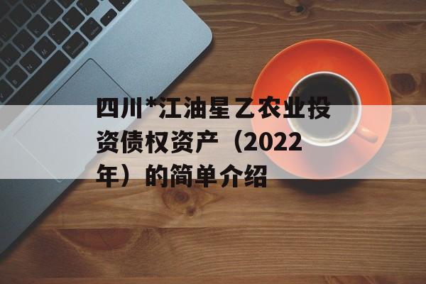 四川*江油星乙农业投资债权资产（2022年）的简单介绍